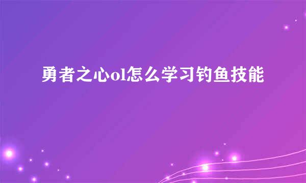 勇者之心ol怎么学习钓鱼技能