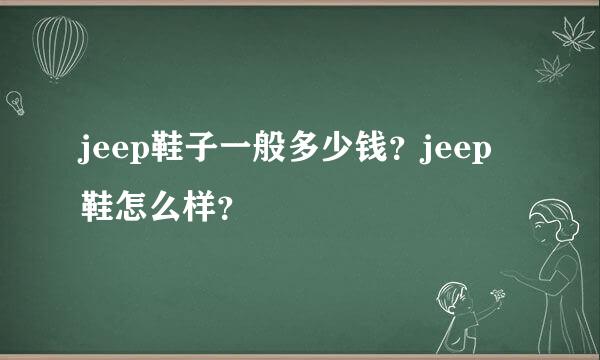 jeep鞋子一般多少钱？jeep鞋怎么样？