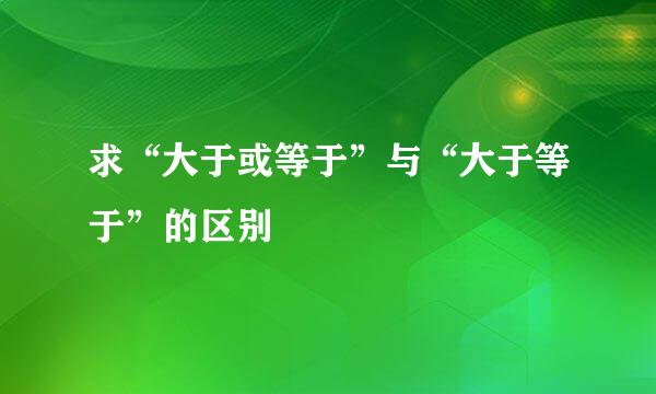 求“大于或等于”与“大于等于”的区别