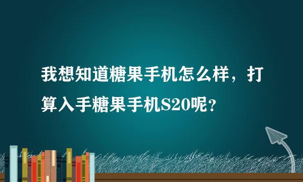 我想知道糖果手机怎么样，打算入手糖果手机S20呢？