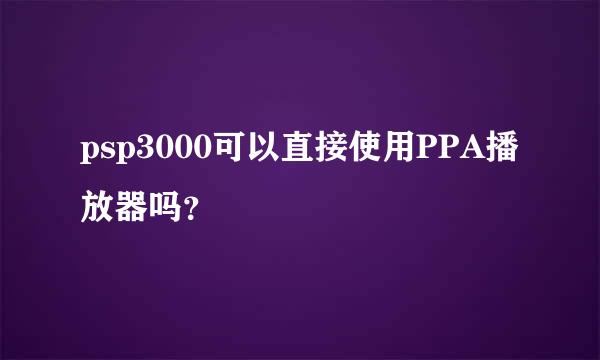 psp3000可以直接使用PPA播放器吗？