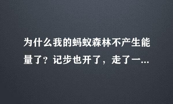 为什么我的蚂蚁森林不产生能量了？记步也开了，走了一万一千步一点能量都没有？？前一天一万步，一克能量