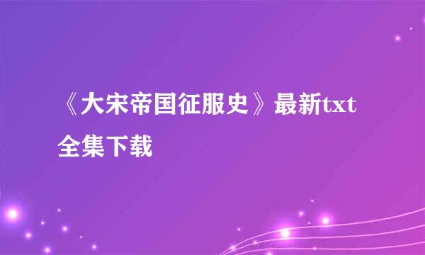 《大宋帝国征服史》最新txt全集下载