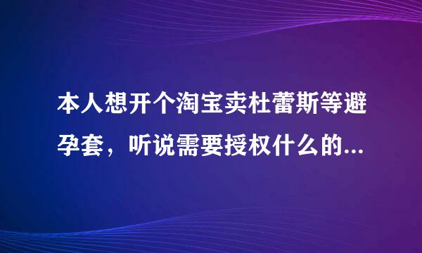 本人想开个淘宝卖杜蕾斯等避孕套，听说需要授权什么的，请问有这回事么，请大神解答