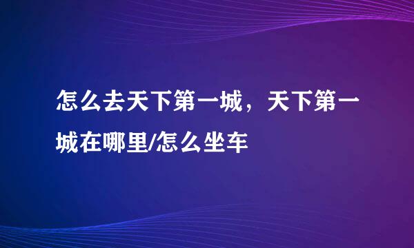 怎么去天下第一城，天下第一城在哪里/怎么坐车