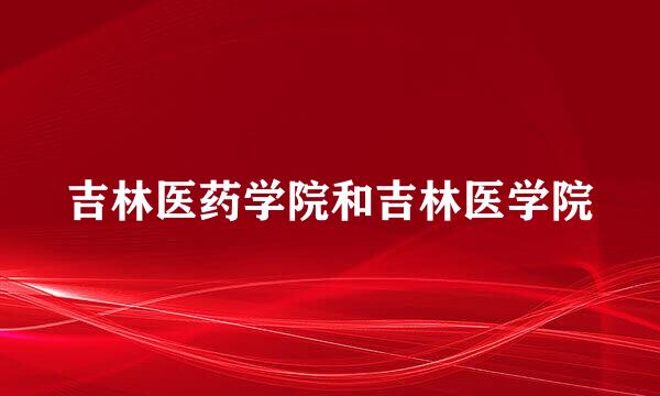 吉林医药学院和吉林医学院