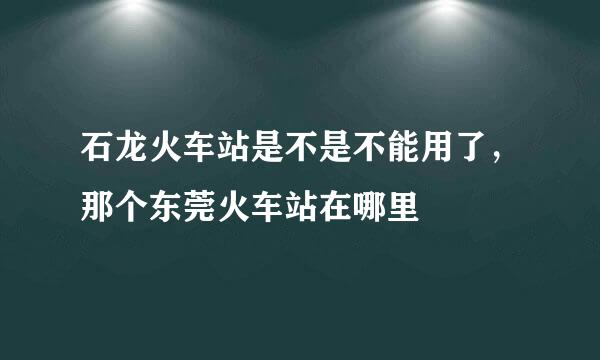 石龙火车站是不是不能用了，那个东莞火车站在哪里