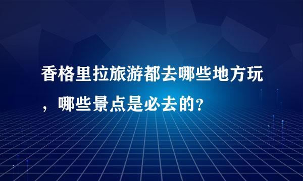 香格里拉旅游都去哪些地方玩，哪些景点是必去的？