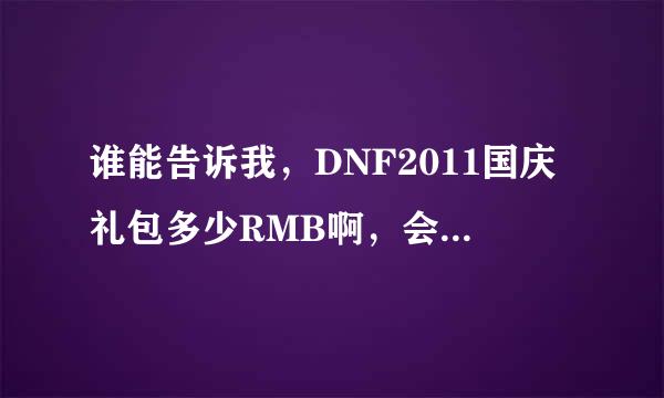 谁能告诉我，DNF2011国庆礼包多少RMB啊，会不会又是坑爹？