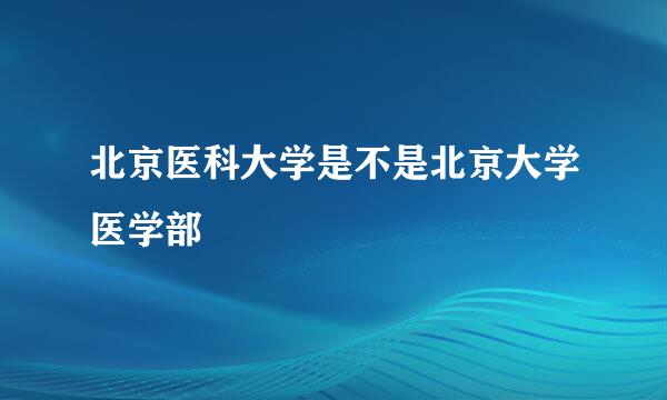 北京医科大学是不是北京大学医学部