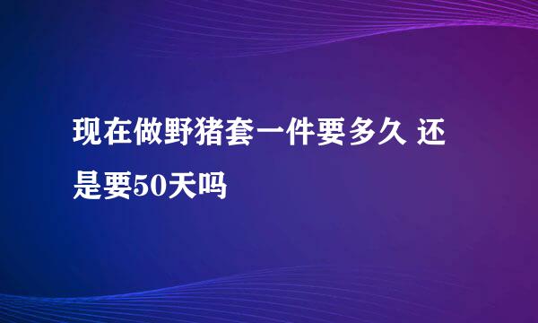 现在做野猪套一件要多久 还是要50天吗