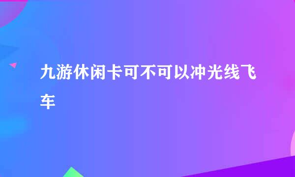 九游休闲卡可不可以冲光线飞车