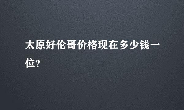 太原好伦哥价格现在多少钱一位？