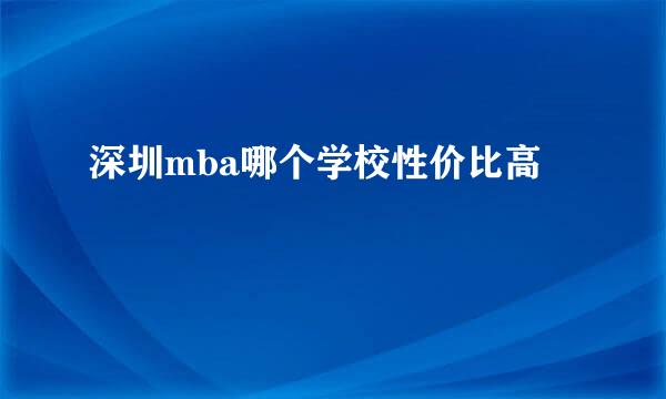 深圳mba哪个学校性价比高