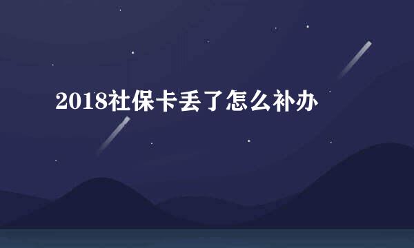 2018社保卡丢了怎么补办