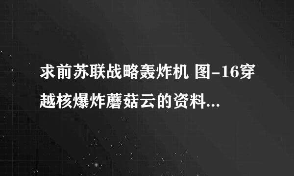 求前苏联战略轰炸机 图-16穿越核爆炸蘑菇云的资料 小女子先谢之 一定要详细的 这对我很重要