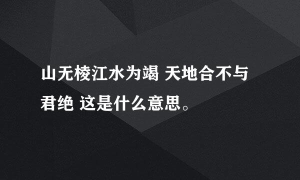 山无棱江水为竭 天地合不与君绝 这是什么意思。