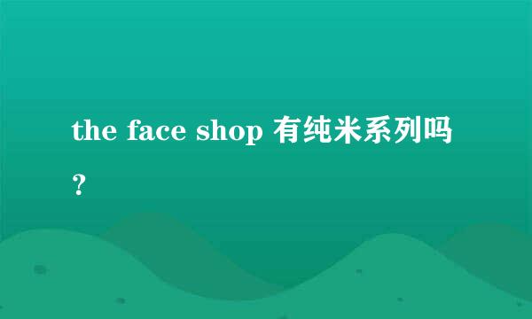 the face shop 有纯米系列吗？