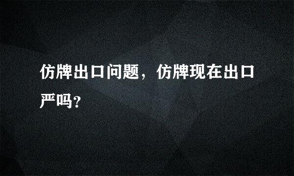 仿牌出口问题，仿牌现在出口严吗？