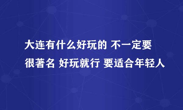 大连有什么好玩的 不一定要很著名 好玩就行 要适合年轻人