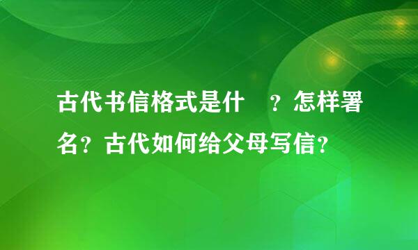 古代书信格式是什麼？怎样署名？古代如何给父母写信？