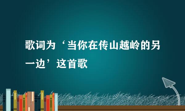 歌词为‘当你在传山越岭的另一边’这首歌