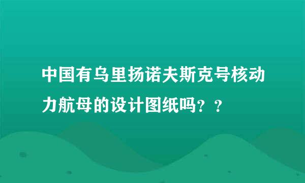 中国有乌里扬诺夫斯克号核动力航母的设计图纸吗？？