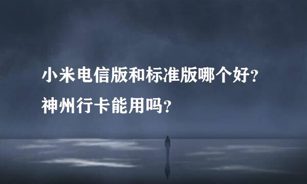 小米电信版和标准版哪个好？神州行卡能用吗？