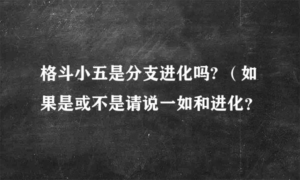 格斗小五是分支进化吗? （如果是或不是请说一如和进化？