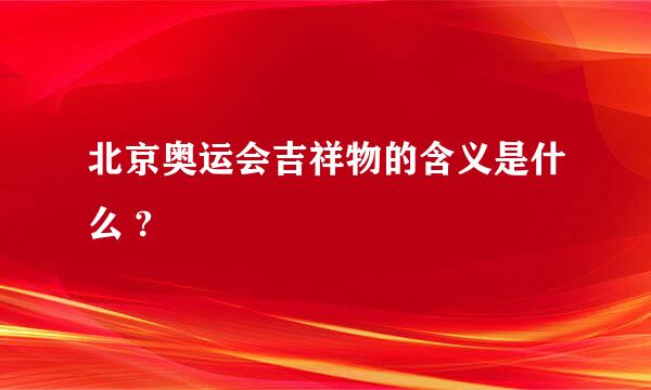 北京奥运会吉祥物的含义是什么 ?