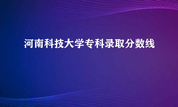 河南科技大学专科录取分数线