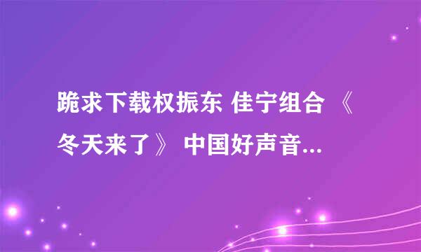 跪求下载权振东 佳宁组合 《冬天来了》 中国好声音种子的网址有发必采纳