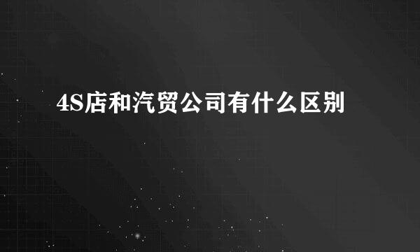 4S店和汽贸公司有什么区别