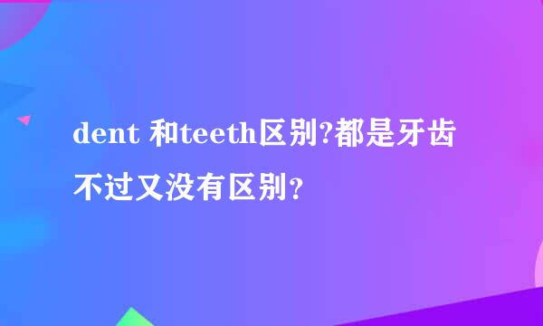 dent 和teeth区别?都是牙齿不过又没有区别？