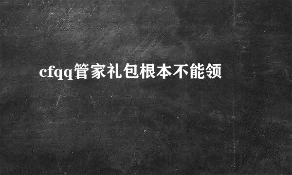 cfqq管家礼包根本不能领