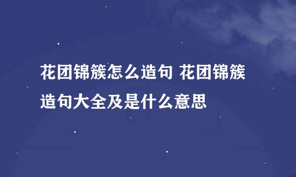 花团锦簇怎么造句 花团锦簇造句大全及是什么意思