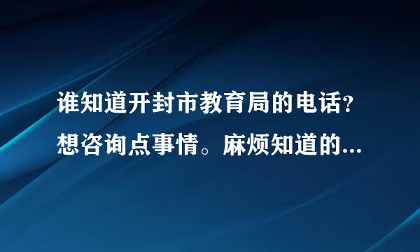 谁知道开封市教育局的电话？想咨询点事情。麻烦知道的朋友告知一下，谢谢。