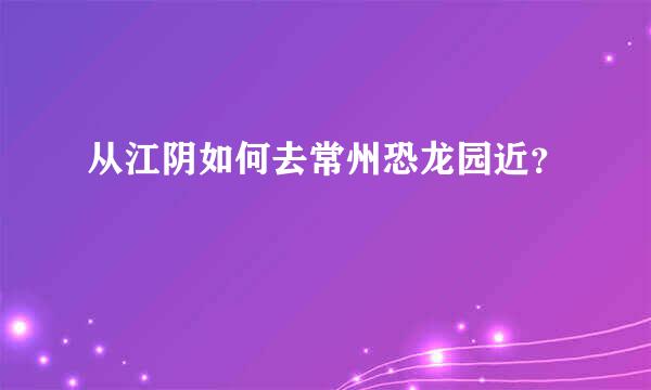 从江阴如何去常州恐龙园近？