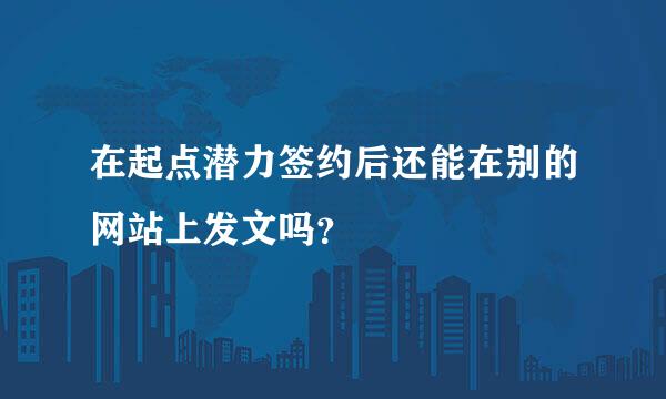 在起点潜力签约后还能在别的网站上发文吗？