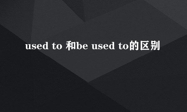 used to 和be used to的区别