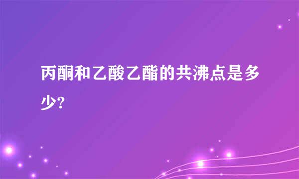 丙酮和乙酸乙酯的共沸点是多少?