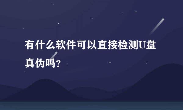 有什么软件可以直接检测U盘真伪吗？