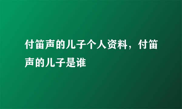 付笛声的儿子个人资料，付笛声的儿子是谁