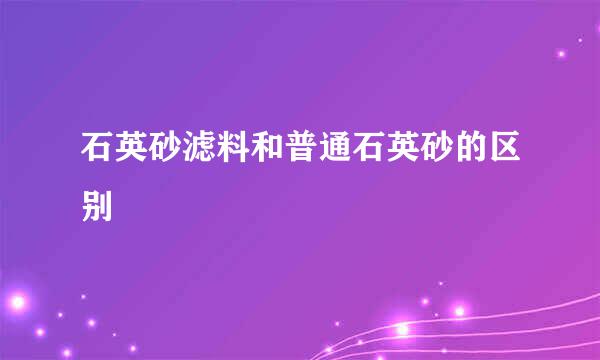 石英砂滤料和普通石英砂的区别