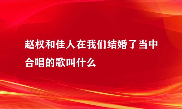 赵权和佳人在我们结婚了当中合唱的歌叫什么