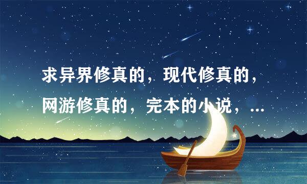 求异界修真的，现代修真的，网游修真的，完本的小说，要长的，50万字以上的