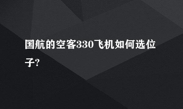 国航的空客330飞机如何选位子?