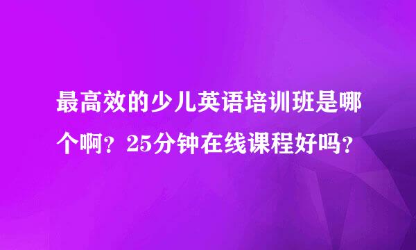 最高效的少儿英语培训班是哪个啊？25分钟在线课程好吗？