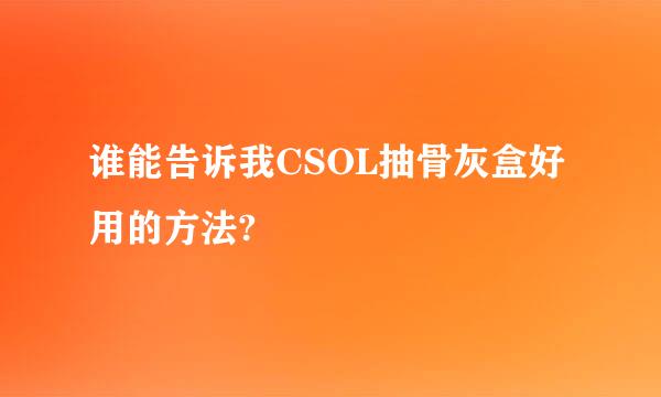 谁能告诉我CSOL抽骨灰盒好用的方法?