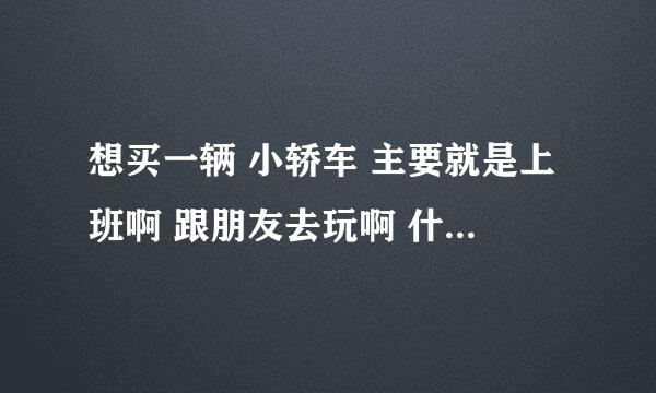 想买一辆 小轿车 主要就是上班啊 跟朋友去玩啊 什么的 比亚迪FO 好不好 才3w几 我很喜欢